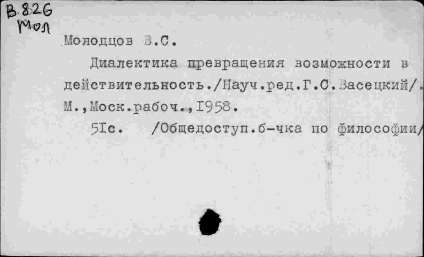 ﻿Молодцов В. С.
Диалектика превращения возможности в действительность./Науч.ред.Г.0.Васецкий/. М.,Моск.рабоч.,1958«
51с. /Общедоступ.б-чка по философии/